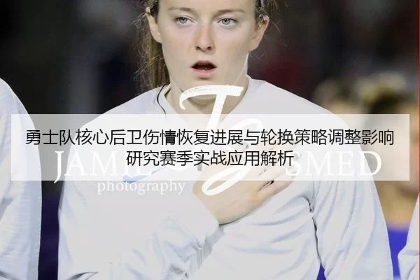 勇士队核心后卫伤情恢复进展与轮换策略调整影响研究赛季实战应用解析