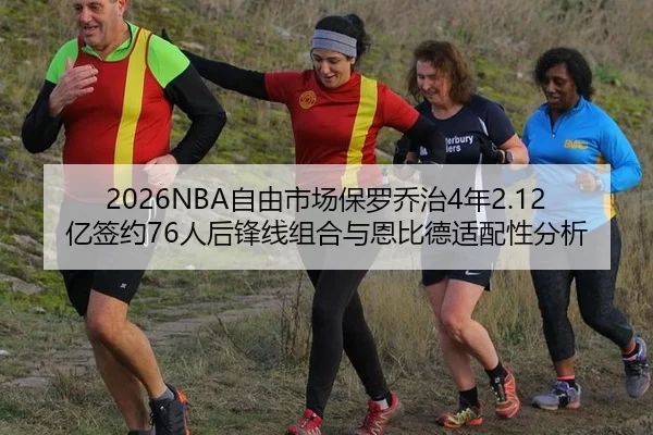 2026NBA自由市场保罗乔治4年2.12亿签约76人后锋线组合与恩比德适配性分析