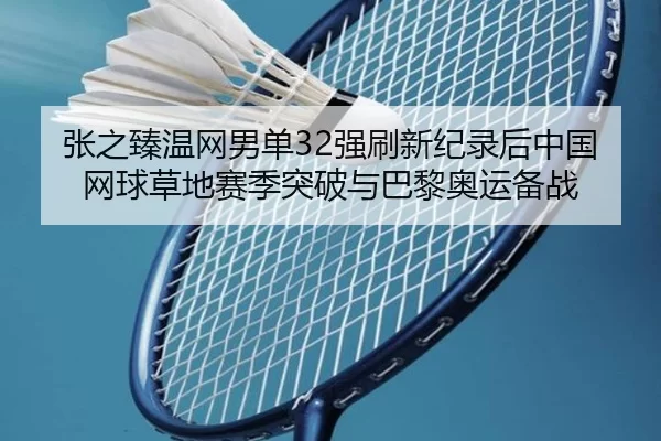 张之臻温网男单32强刷新纪录后中国网球草地赛季突破与巴黎奥运备战